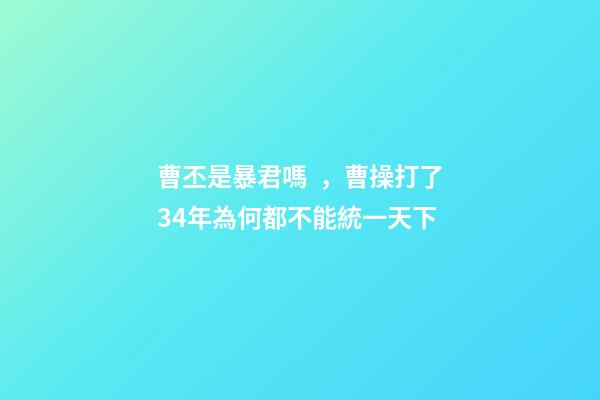 曹丕是暴君嗎，曹操打了34年為何都不能統一天下